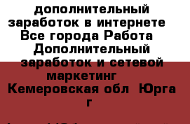 дополнительный заработок в интернете - Все города Работа » Дополнительный заработок и сетевой маркетинг   . Кемеровская обл.,Юрга г.